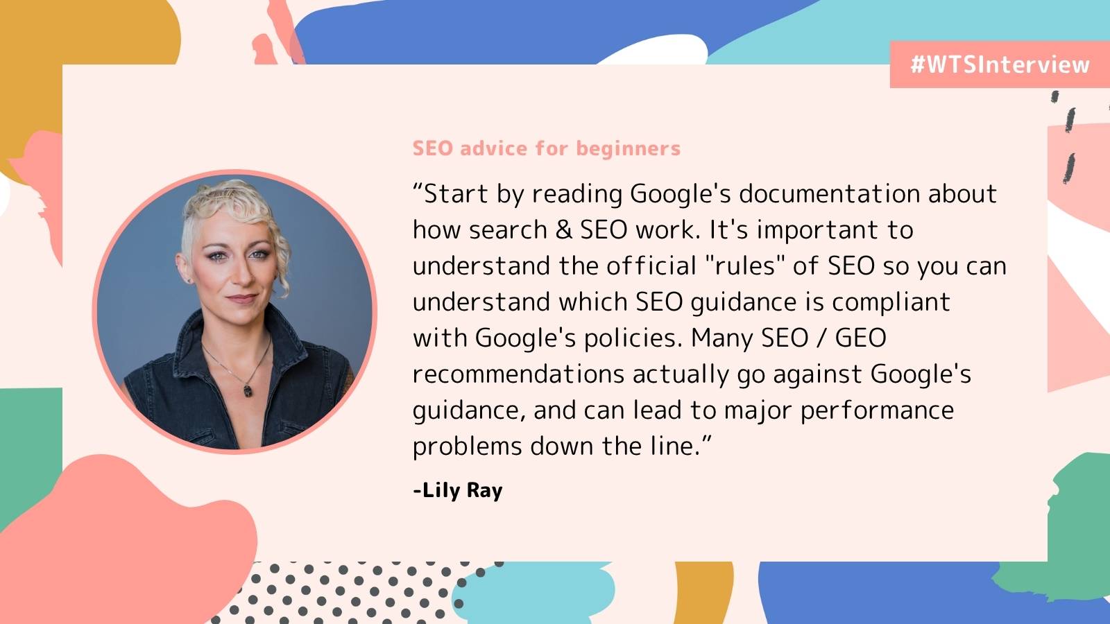 Promotional graphic labeled “#WTSInterview” with the heading “SEO advice for beginners.” It features a headshot of Lily Ray and a quote encouraging beginners to read Google’s documentation to understand how search and SEO work, follow official SEO guidelines, and avoid recommendations that conflict with Google’s policies. The design includes abstract pastel shapes on a light background.