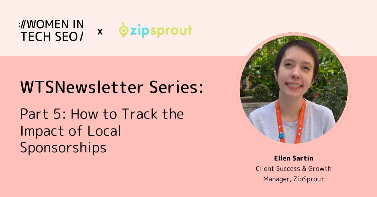 Promotional banner for Women in Tech SEO in collaboration with ZipSprout titled “WTSNewsletter Series: Part 5: How to Track the Impact of Local Sponsorships.” It features a headshot of Ellen Sartin, labeled “Client Success & Growth Manager, ZipSprout,” on a pink background.
