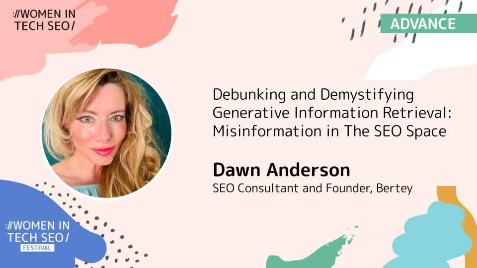 Promotional banner for Women in Tech SEO Festival featuring a headshot of a blonde woman on the left. The text reads: “Debunking and Demystifying Generative Information Retrieval: Misinformation in The SEO Space.” Below, it says “Dawn Anderson, SEO Consultant and Founder, Bertey.” The design includes abstract pastel shapes and the words “WOMEN IN TECH SEO” and “ADVANCE.”