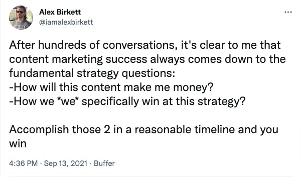 After hundreds of conversations, it's clear to me that content marketing success always comes down to the fundamental strategy questions: -How will this content make me money? -How we *we* specifically win at this strategy? Accomplish those 2 in a reasonable timeline and you win