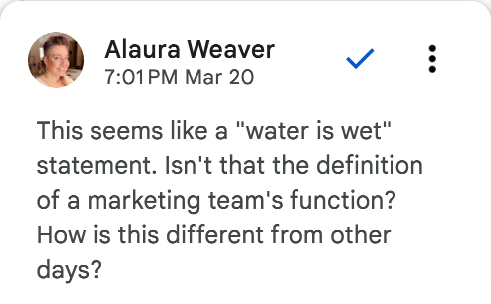 Alaura Weaver, editor in chief at Writer.com says "This seems like a "water is wet" statement. Isn't that the definition of a marketing team's function? How is this different from other days?"