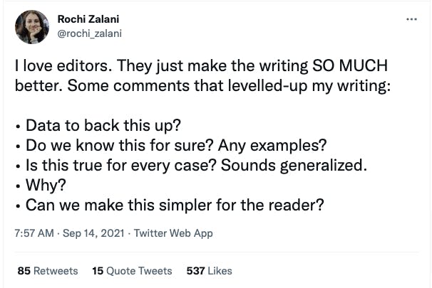 I love editors. They just make the writing SO MUCH better. Some comments that levelled-up my writing: - Data to back this up? Do we know this for sure? Any examples? - Is this tru for every case? Sounds generalized. -Why? - Can we make this simpler for the reader?
