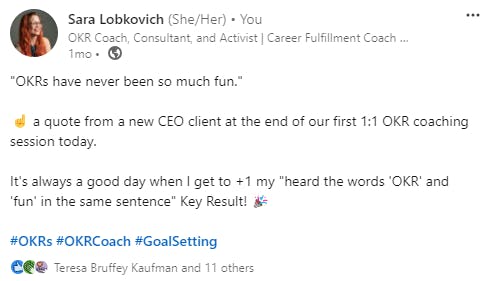 a screen capture of a linkedin post, where I wrote: "OKRs have never been so much fun."  ☝ a quote from a new CEO client at the end of our first 1:1 OKR coaching session today.  It's always a good day when I get to +1 my "heard the words 'OKR' and 'fun' in the same sentence" Key Result! 🎉   