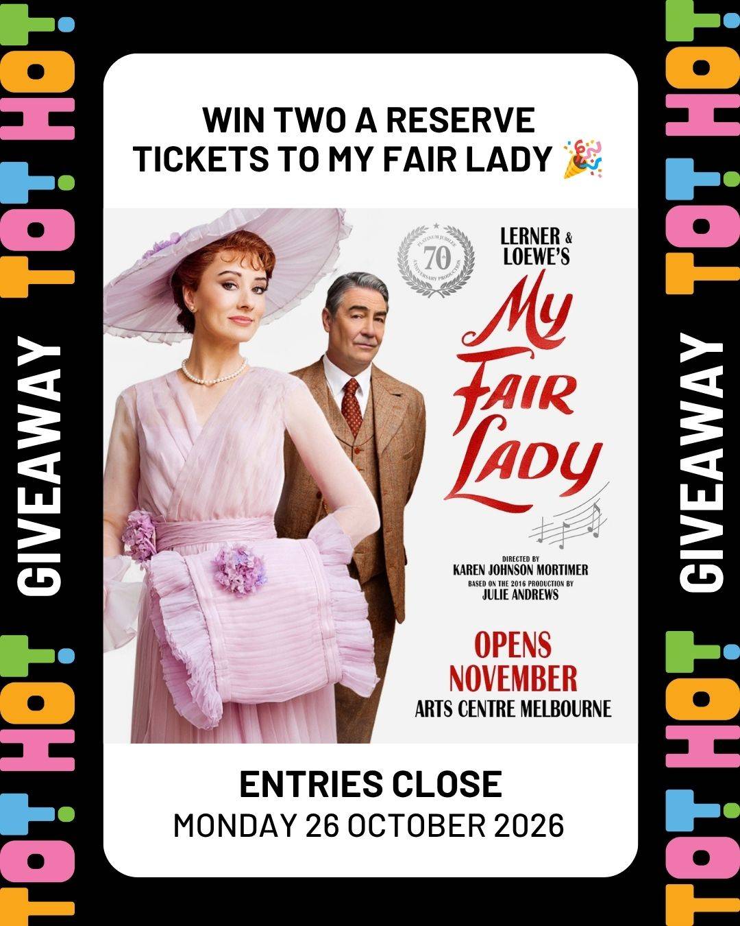Tot Hot or Not giveaway graphic with the text Win two A Reserve tickets to My Fair Lady. It shows the show’s poster, with a woman in a pale pink dress and wide-brimmed hat beside a man in a brown three-piece suit, and the text Opens November, Arts Centre Melbourne. Entries close Monday 26 October 2026.