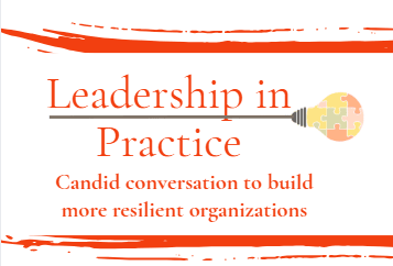 Leadership in Practice - candid conversations to build more resilient organizations and leaders