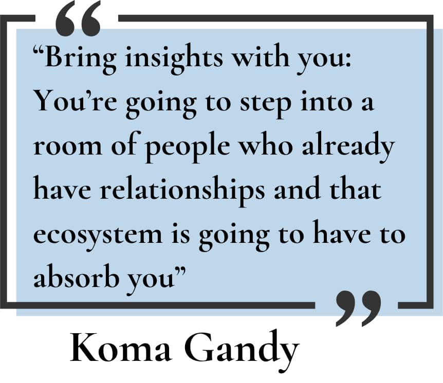 “Bring insights with you: You’re going to step into a room of people who already have relationships and that ecosystem is going to have to absorb you”
