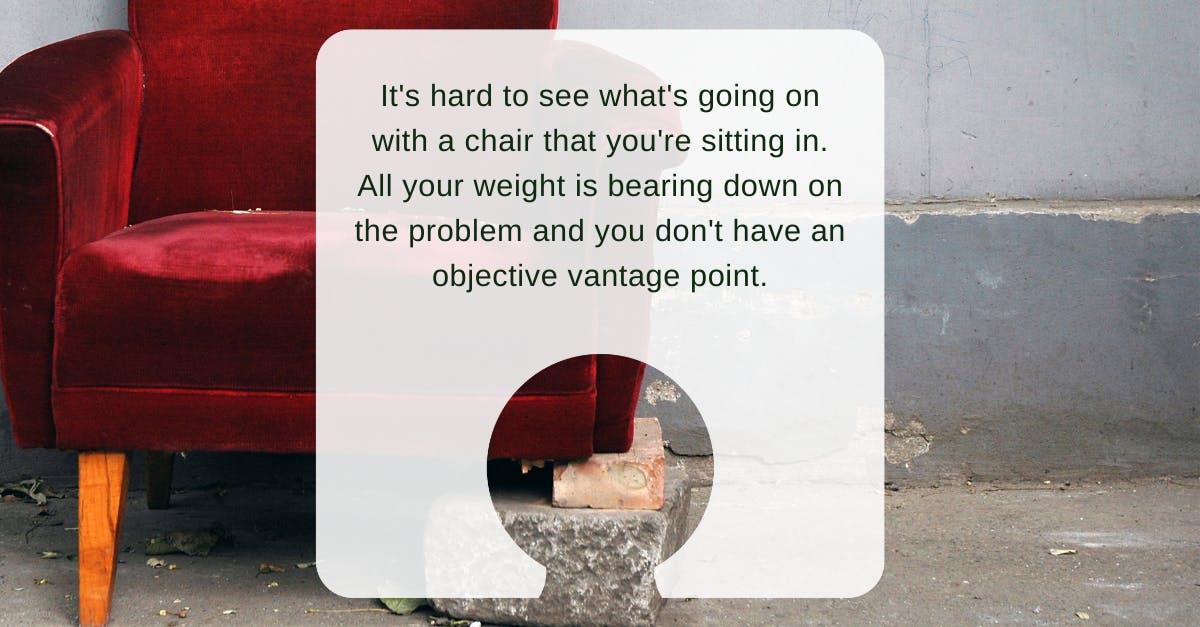 Worn red velvet chair with missing leg. Text overlay reads:   It's hard to see what's going on with a chair that you're sitting in. All your weight is bearing down on the problem and you don't have an objective vantage point.