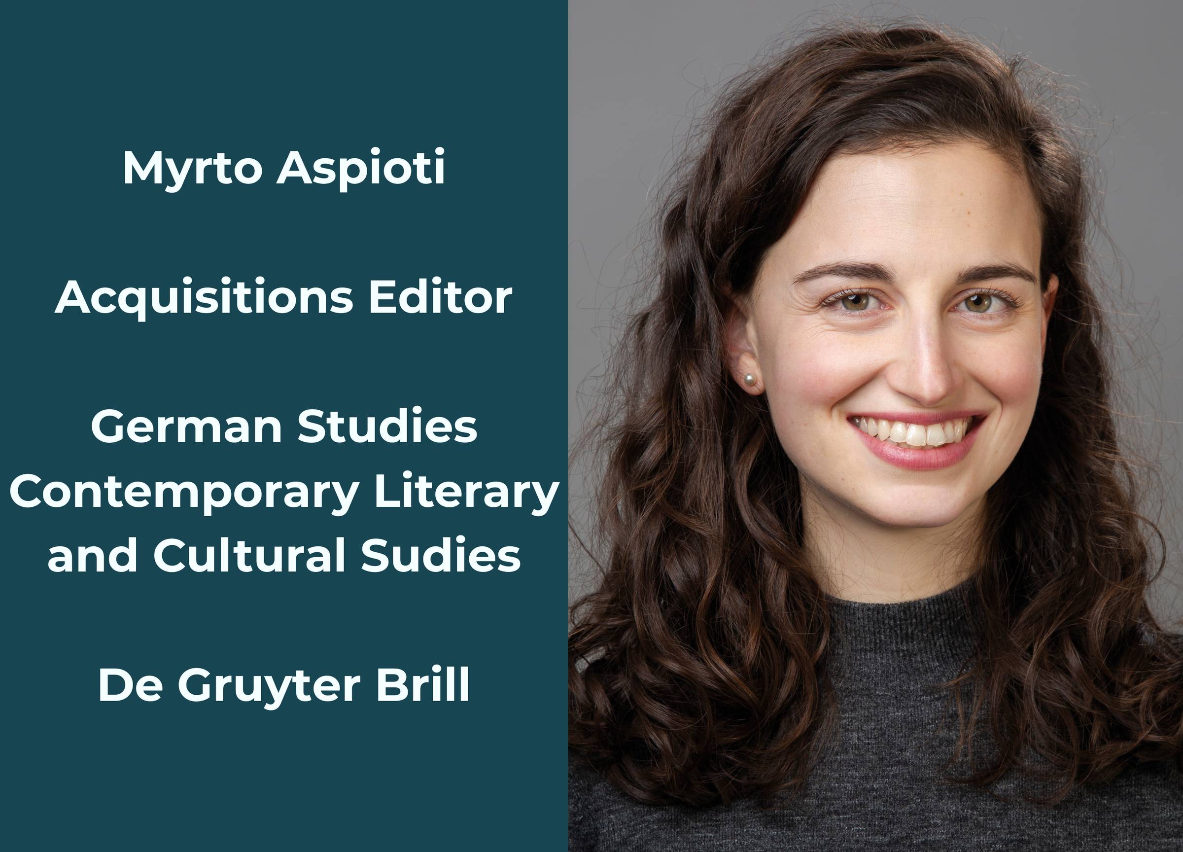 Image picturing Myrto Aspioti on the right, showing smiling young woman with long, wavy brown hair and brown eyes, wearing a dark grey sweater. Left side of image reads: Myrto Aspioti, Acquisitions Editor, German Studies, Contemporary Literary and Cultura