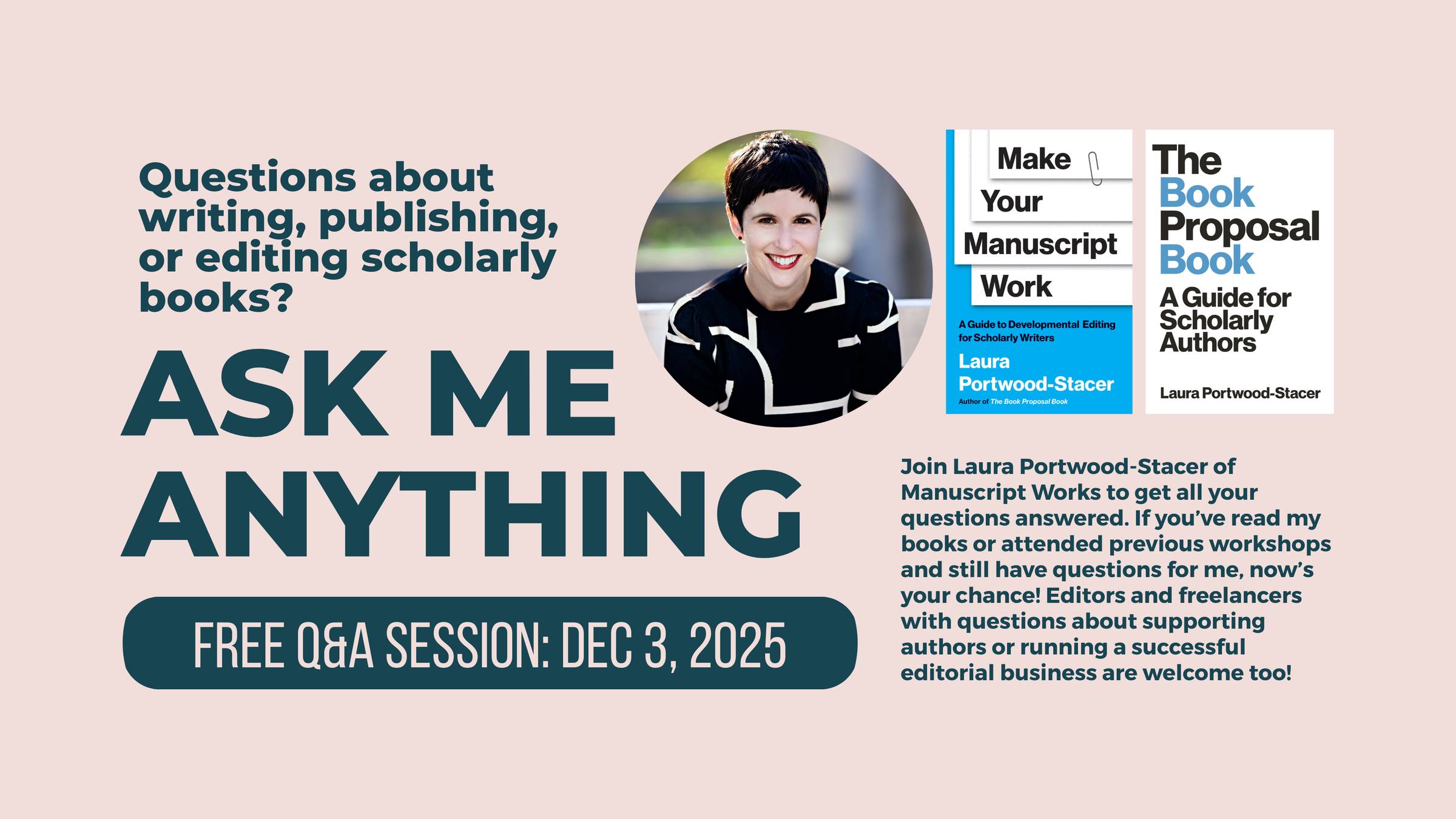 Image reading, "Questions about writing, publishing, or editing scholarly books? Ask me anything. Free Q&A session: December 3, 2025. Join Laura Portwood-Stacer of Manuscript Works to get all your questions answered. If you've read my books or attended previous workshops and still have questions for me, now's your chance! Editors and freelancers with questions about supporting authors or running a successful editorial business are welcome too!" Image includes headshot of Laura Portwood-Stacer and cover images of her two publishing books, Make Your Manuscript Work and The Book Proposal Book