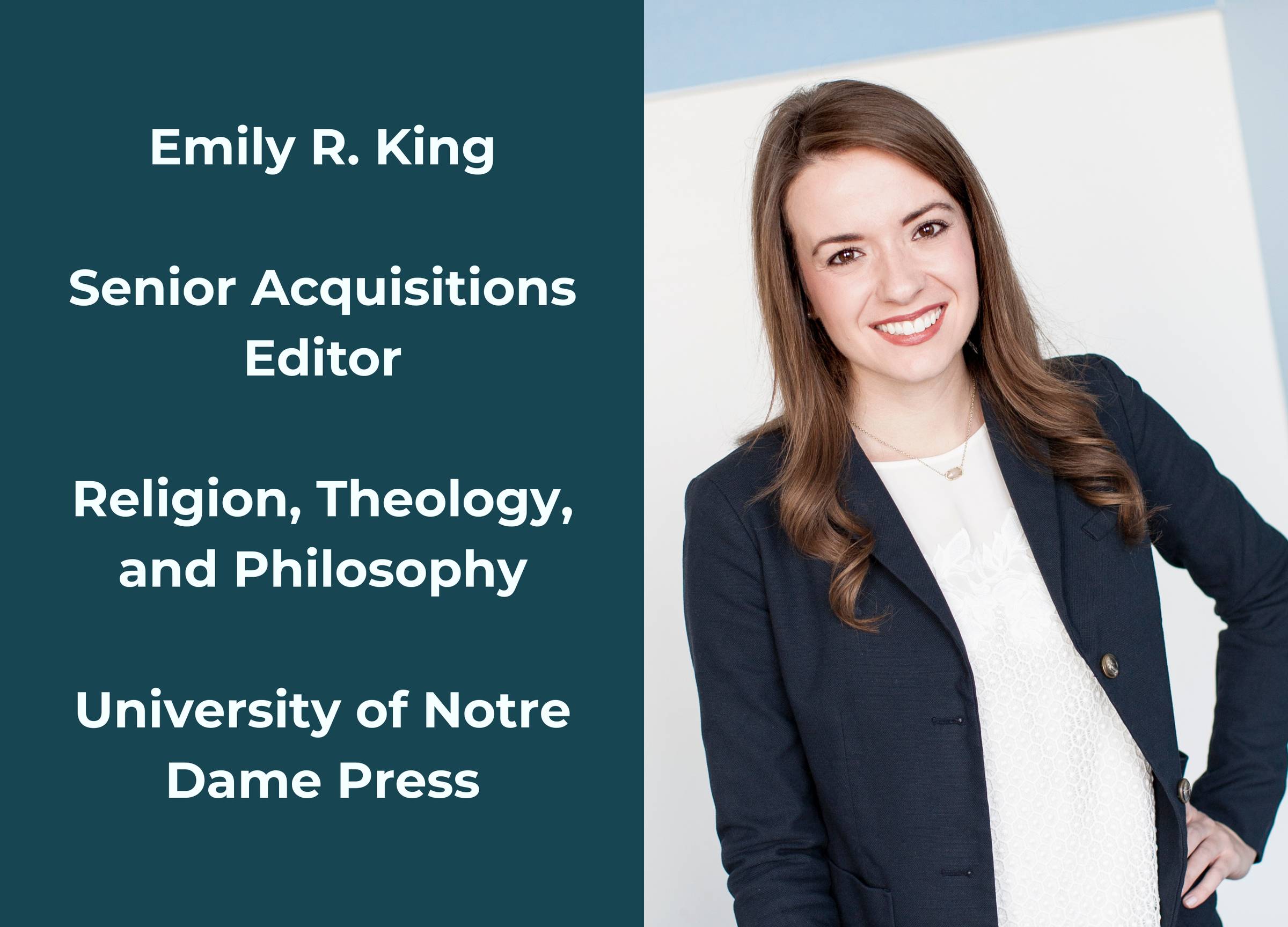 Headshot of Emily King showing woman wearing a white shirt and navy unbuttoned blazer. She is smiling  and has long, brown hair, brown eyes, and red lips. The image also reads: "Emily R. King. Senior Acquisitions Editor. Religion, Theology, and Philosophy
