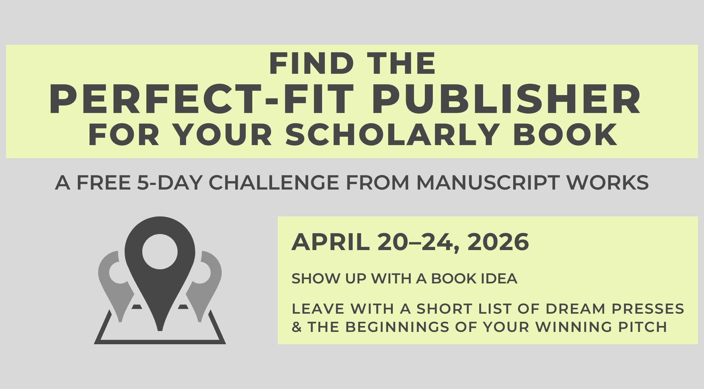 Find the Perfect-Fit Publisher for Your Scholarly Book: A free 5-day challenge from Manuscript Works. April 20-24, 2026. Show up with a book idea, leave with a short list of dream presses and the beginnings of your winning pitch.