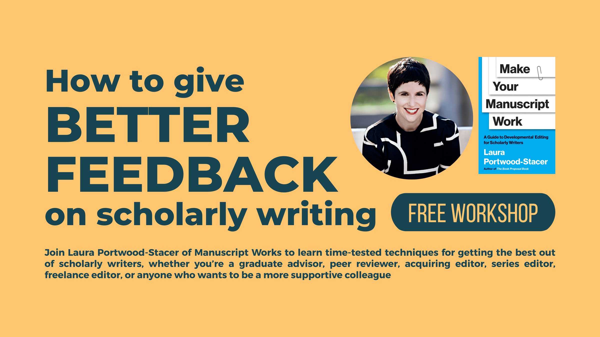 Image advertising upcoming workshop. Image reads, "How to Give Better Feedback on Scholarly Writing: free workshop. Join Laura Portwood-Stacer of Manuscript Works to learn time-tested techniques for getting the best out of scholarly writers, whether you're a graduate advisor, peer reviewer, acquiring editor, series editor, freelance editor, or anyone who wants to be a more supportive colleague." Image includes headshot of Laura Portwood-Stacer and cover image of Make Your Manuscript Work