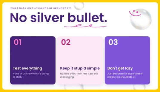 No silver bullet. Test everything: you don’t know what will stick. Keep it simple: nail the offer, then refine messaging. Don’t get lazy: easy doesn’t always mean worth doing.