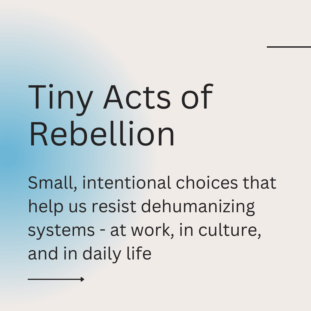 Tiny acts of rebellion. Small intentional choices that help us resist dehumanizing systems at work, in culture, and in daily life