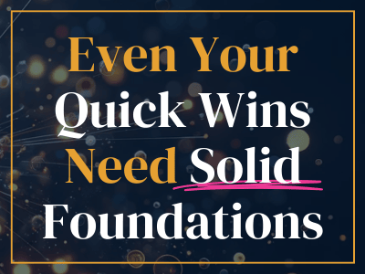 Even your quick wins need solid foundations