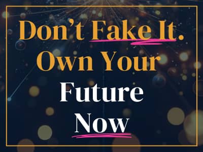 Don't fake it. Own your future now. 