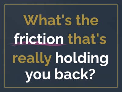 What's the friction that's really holding you back?