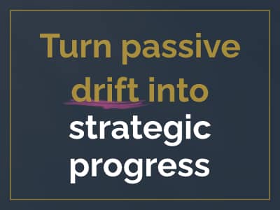 Turn passive drift into strategic progress