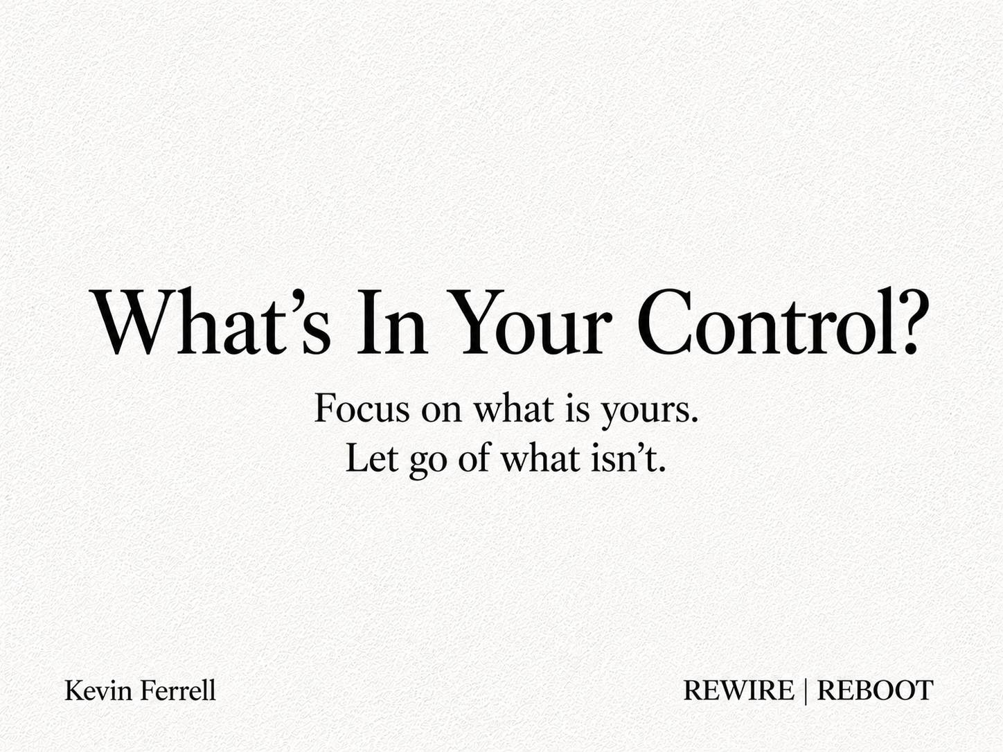 Text graphic on a light textured background reading, “What’s In Your Control? Focus on what is yours. Let go of what isn’t.” Bottom corners read “Kevin Ferrell” and “REWIRE | REBOOT.”