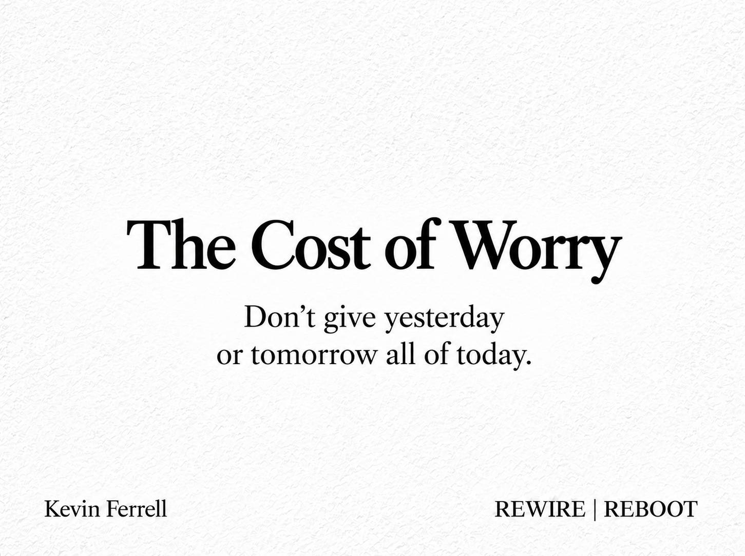 The Cost of Worry. Don’t give yesterday or tomorrow all of today.” Black serif text on a textured white background. REWIRE | REBOOT by Kevin Ferrell.