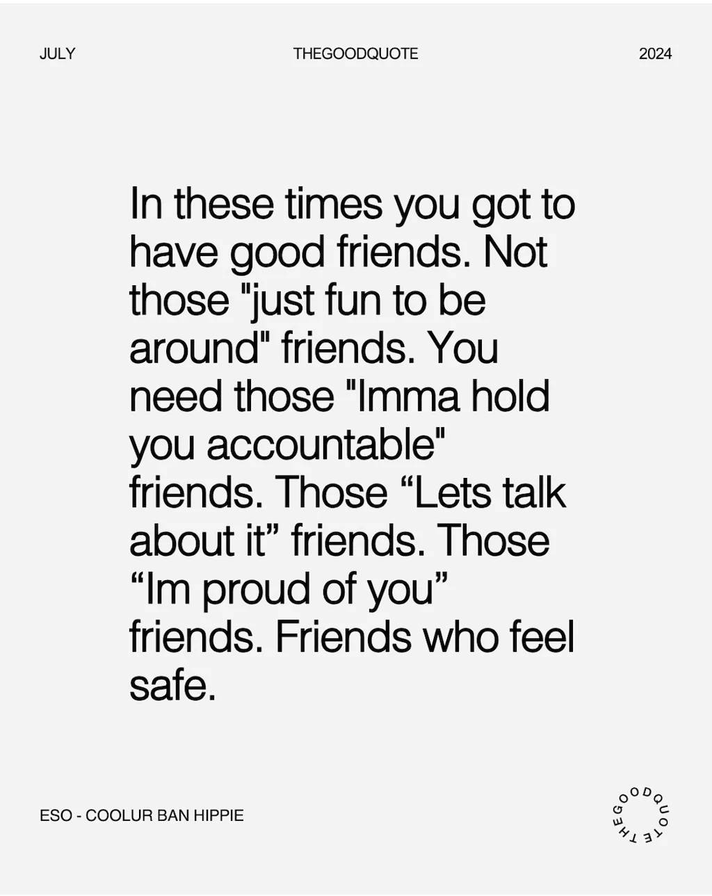 Text on a light gray background with black font. Header includes "July," "THEGOODQUOTE," and "2024." The main text reads: "In these times you got to have good friends. Not those 'just fun to be around' friends. You need those 'Imma hold you accountable' friends. Those 'Lets talk about it' friends. Those 'Im proud of you' friends. Friends who feel safe." At the bottom, the text reads "ESO - COLOUR BAN HIPPIE." The bottom right corner features a circular logo with "THEGOODQUOTE" repeated around it.