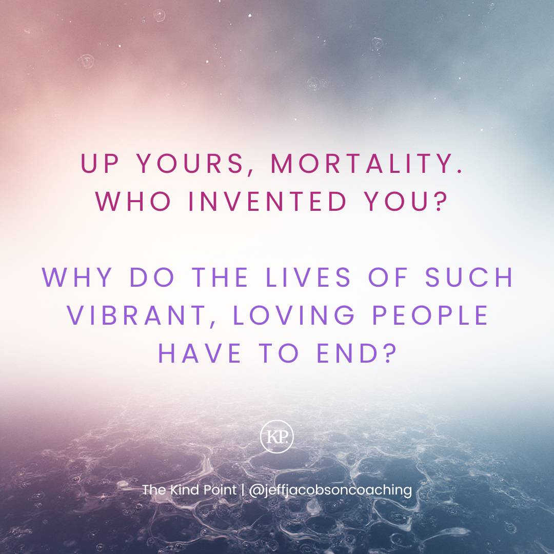 "Up yours, mortality. Who invented you? Why do the lives of such vibrant, loving people have to end?"