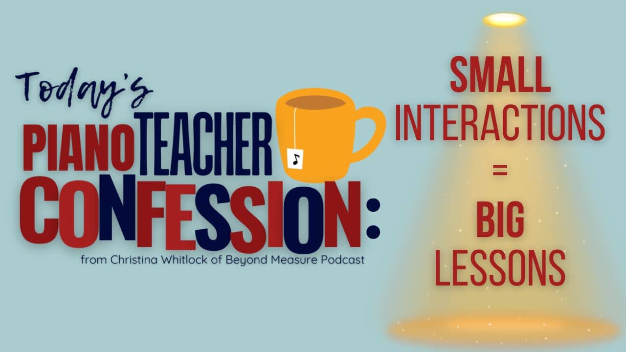 Piano Teacher Confession: Small Interactions = Big Lessons