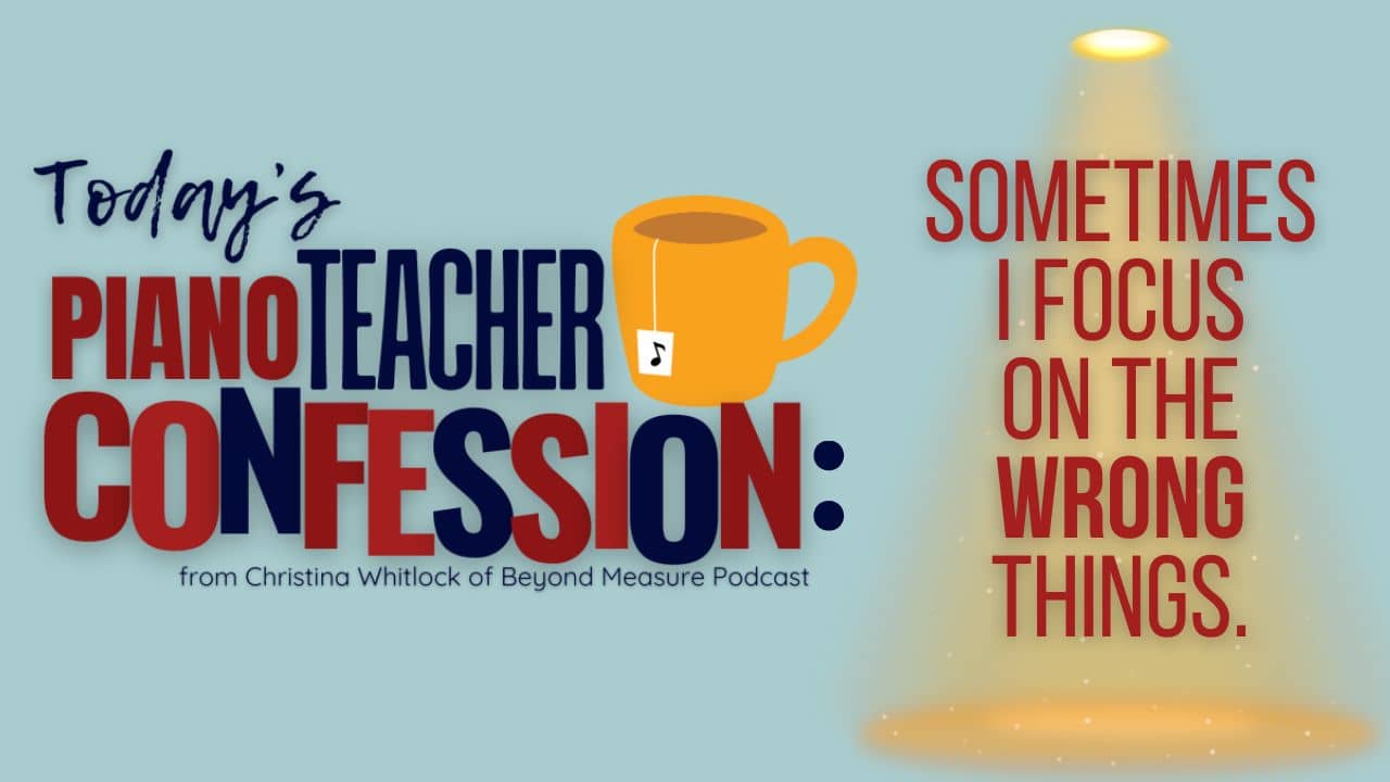 Sometimes I Focus on the Wrong Things (A Piano Teacher Confession)