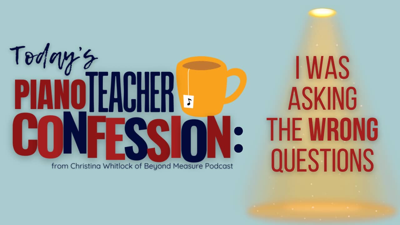 Piano Teacher Confession: I Was Asking the Wrong Questions