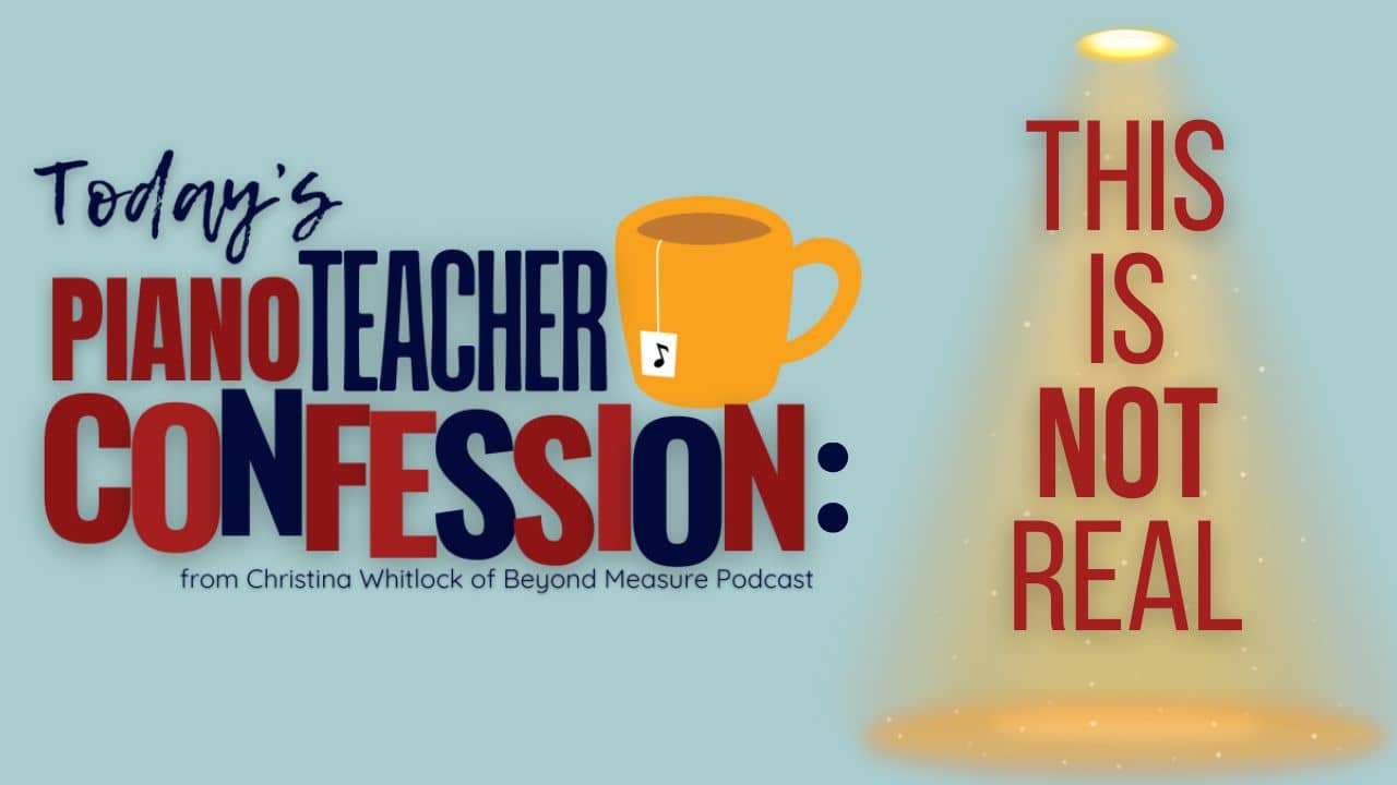 This is Not Real (A Piano Teacher Confession)