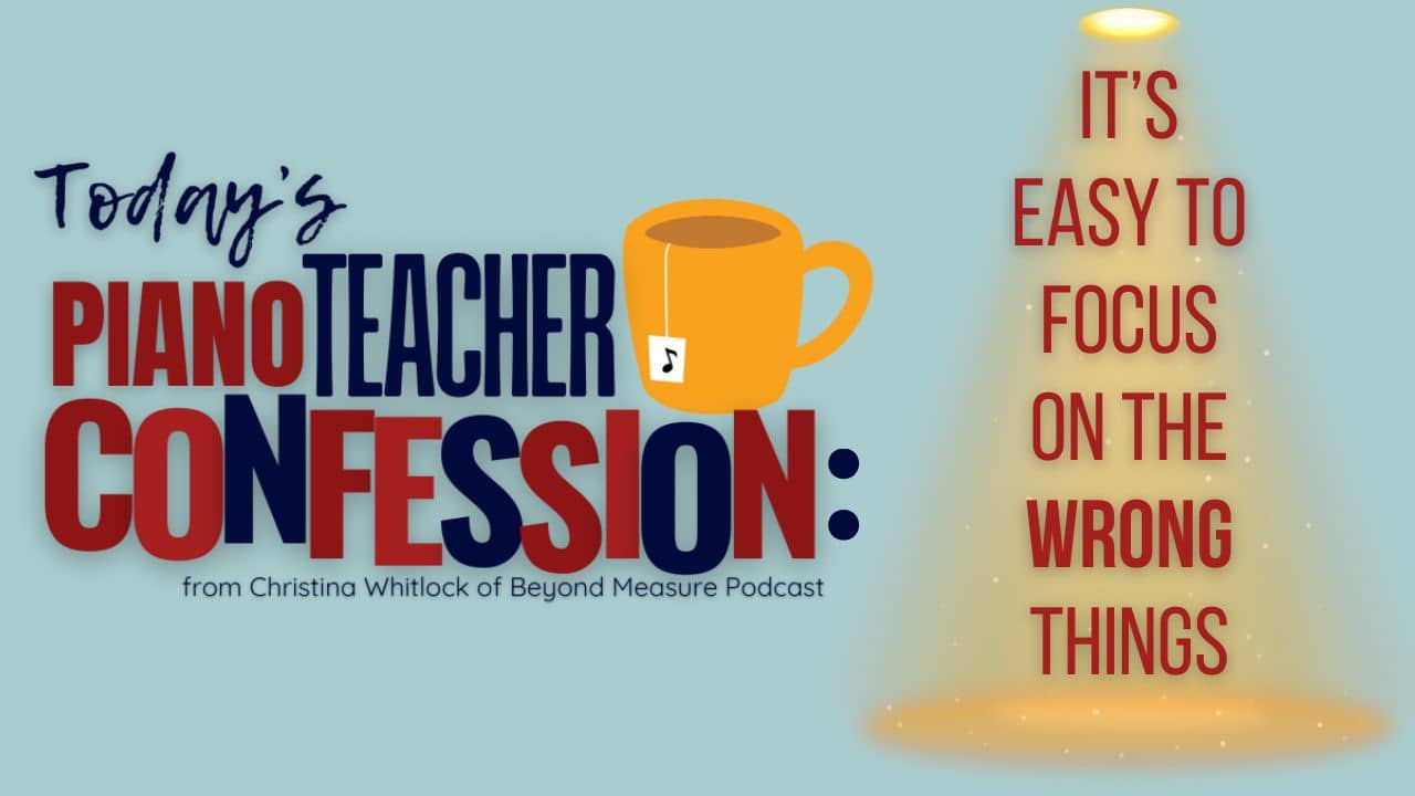 It's Easy to Focus on the Wrong Things. (A Piano Teacher Confession) 