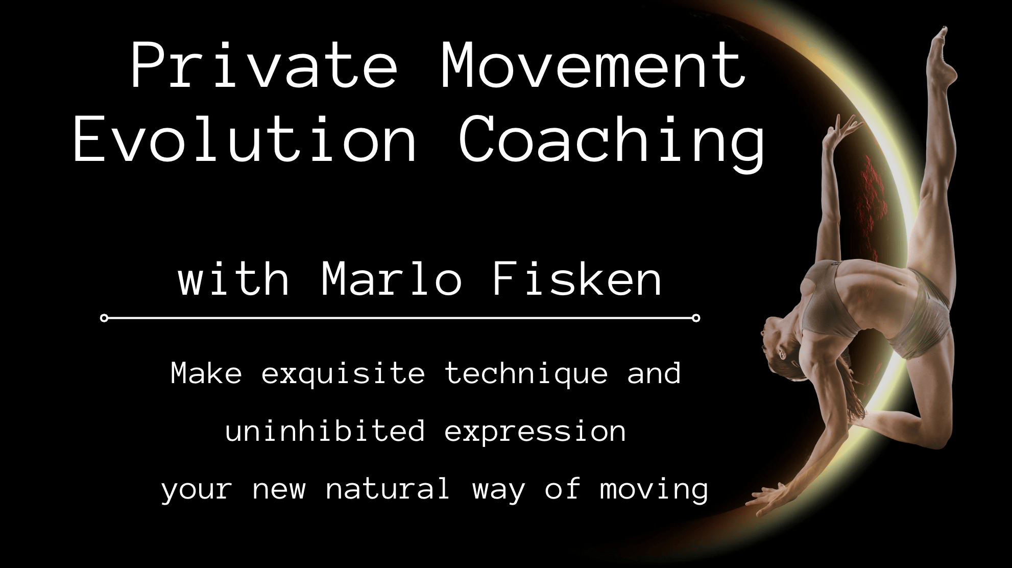 Private movement evolution coaching with marlo fisken. Make exquisite technique and unihibited expression your new natural way of moving. dark background with a solar eclipse and image or marlo arching.