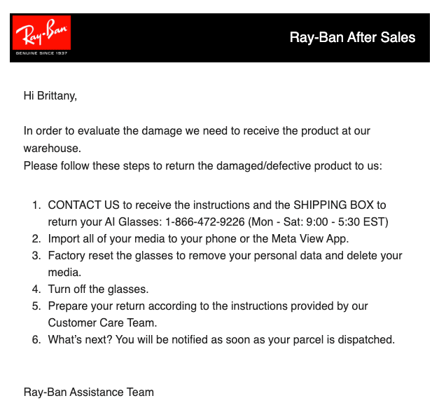 RayBan email to Brittany. In order to evaluate the damange, we need to receive the product at our warehouse. Please follow these steps to return the damaged product to us.