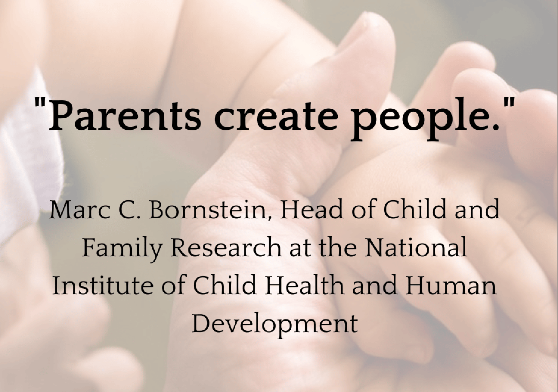 Parents create people - a quote by Marc C. Bornstein, Head of Child and Family Research at the National Institute of Child Health and Human Development. The quote is superimposed on a photograph of a child's hand nestled in the hand of an adult. 