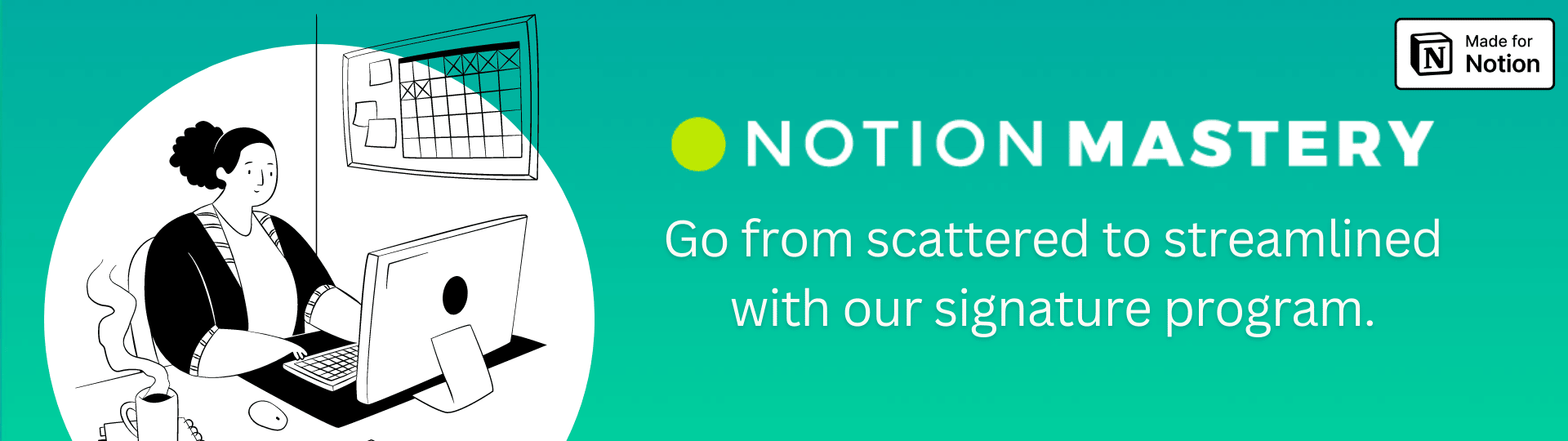 Notion Mastery. Go from scattered to streamlined with our signature program.