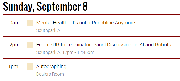 Sunday, Sept 8  10am - Mental Health - It's not a punchline anymore,  12pm From RUR to Terminator: Panel Discussion on AI and Robots,  1pm - Autographing