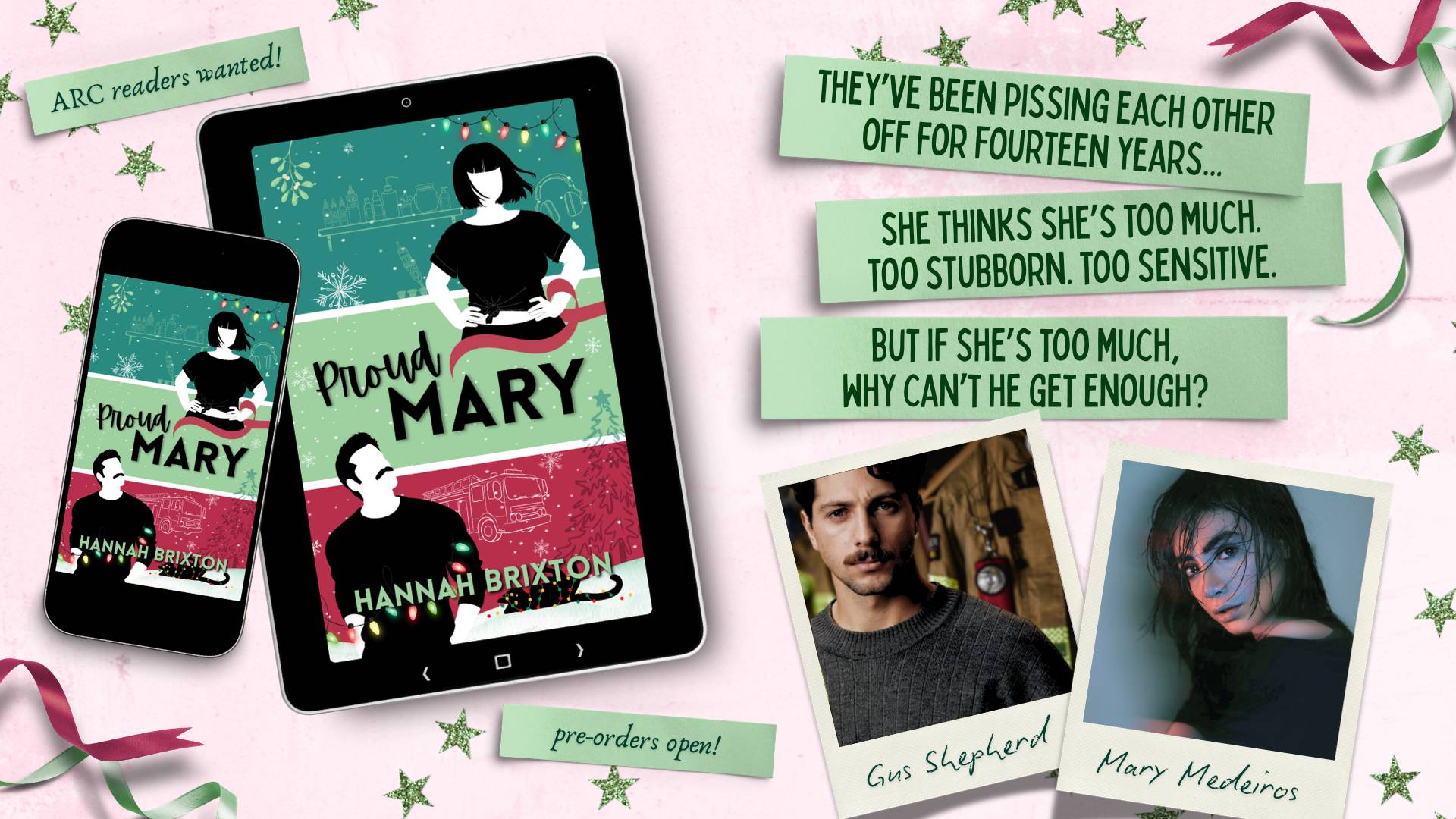 Promotional graphic for Proud Mary by Hannah Brixton, featuring a light pink background behind a smartphone and iPad mockup, each displaying the cover of Proud Mary on the left of the image. Small mint green glittery star motifs are scattered around the perimeter of the image along with a few red and mint green curled ribbons. Mint green paper strips read "ARC readers wanted!" and "pre-orders open!" near the mockups. To the right are three larger paper strips that read, from top to bottom: (1) They've been pissing each other off for fourteen years... (2) She thinks she's too much. Too stubborn. Too sensitive. (3) But if she's too much, why can't he get enough?. Paper strips are situated at slight angles above two Polaroid-style photos, one of a white man with brown hair and a mustache looking serious in front of firefighter gear. Underneath this picture in handwritten typeface is "Gus Shepherd". Next to it is a similar Polaroid-style photo of a woman leaning forward with her dark hair falling over her face. Under her picture in handwritten typface is "Mary Medeiros."