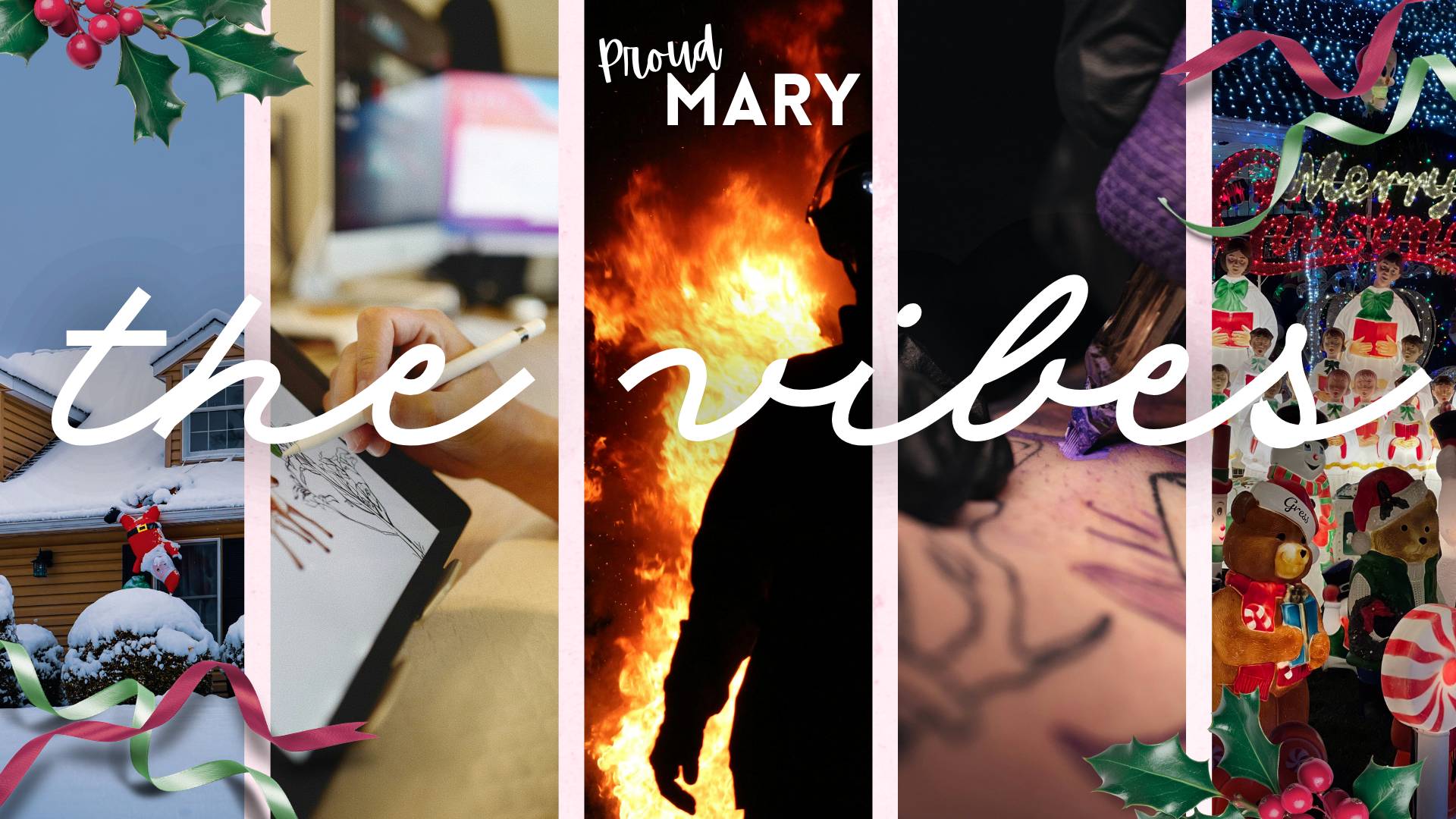 Five vertical strips of photos: a snowy house with a Santa inflatable, a hand drawing on a tablet, a silhouetted firefighter in front of flames in the dark, a tattoo machine inking skin, and a cluster of Christmas lawn ornaments at night. Image is decorated at corners with green and red ribbon and holly graphics. White title text "Proud Mary" situated at top covering the middle image and cursive text across middle third reads "the vibes"