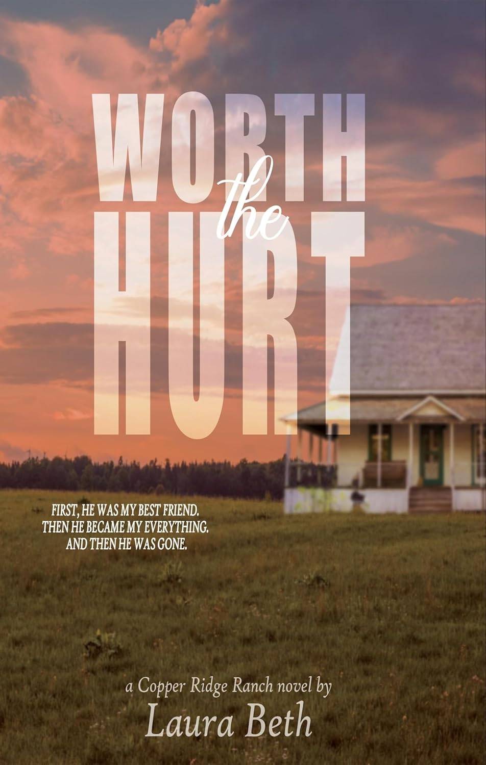 Cover of Worth the Hurt by Laura Beth: a Copper Ridge Ranch novel. Cover consists of a photo of a rural landscape featuring grass, an old house, and a pinkish sunset sky. Text on the cover reads "First, he was my best friend. Then he became my everything. And then he was gone."