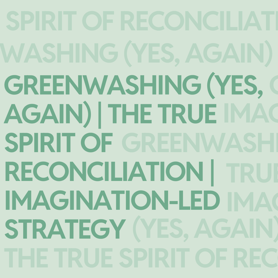 Greenwashing (yes, again) | The true spirit of Reconciliation | Imagination-led strategy