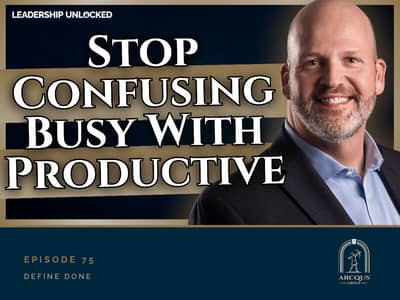 Leadership Unlocked Episode 75: Stop Confusing Busy With Productive. Dusty Holcomb, Arcqus Group