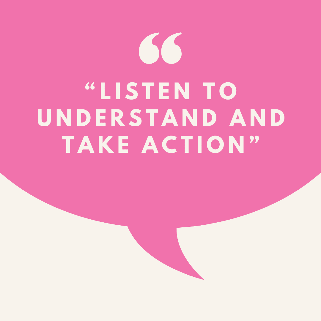 A square picture with a beige background and a pink speech bubble. In Beige text it says "Listen to understand and take action".
