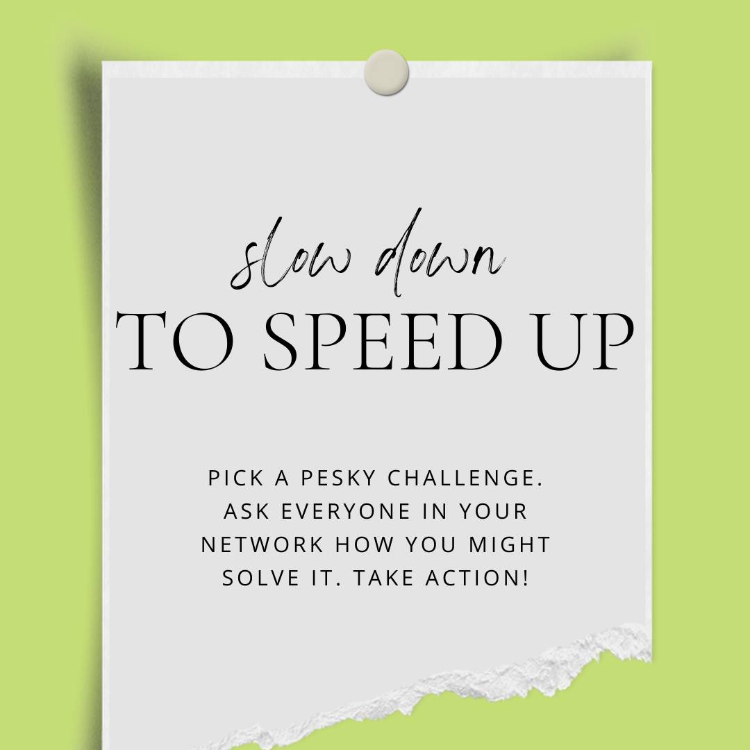A square picture with a green background. There is a ripped white post-it type page that says "slow down to speed up - pick a pesky challenge. Ask everyone in your network how you might solve it. Take action!"