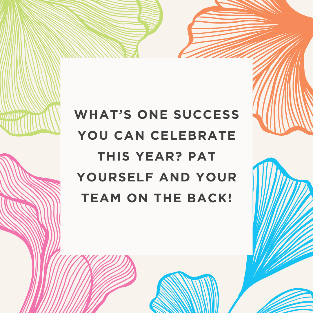 A square picture with green, orange, pink, and blue flower-esque graphics in the corners. In the middle is a white box with text inside that says "What's one success you can celebrate this year? Pat yourself and your team on the back!"