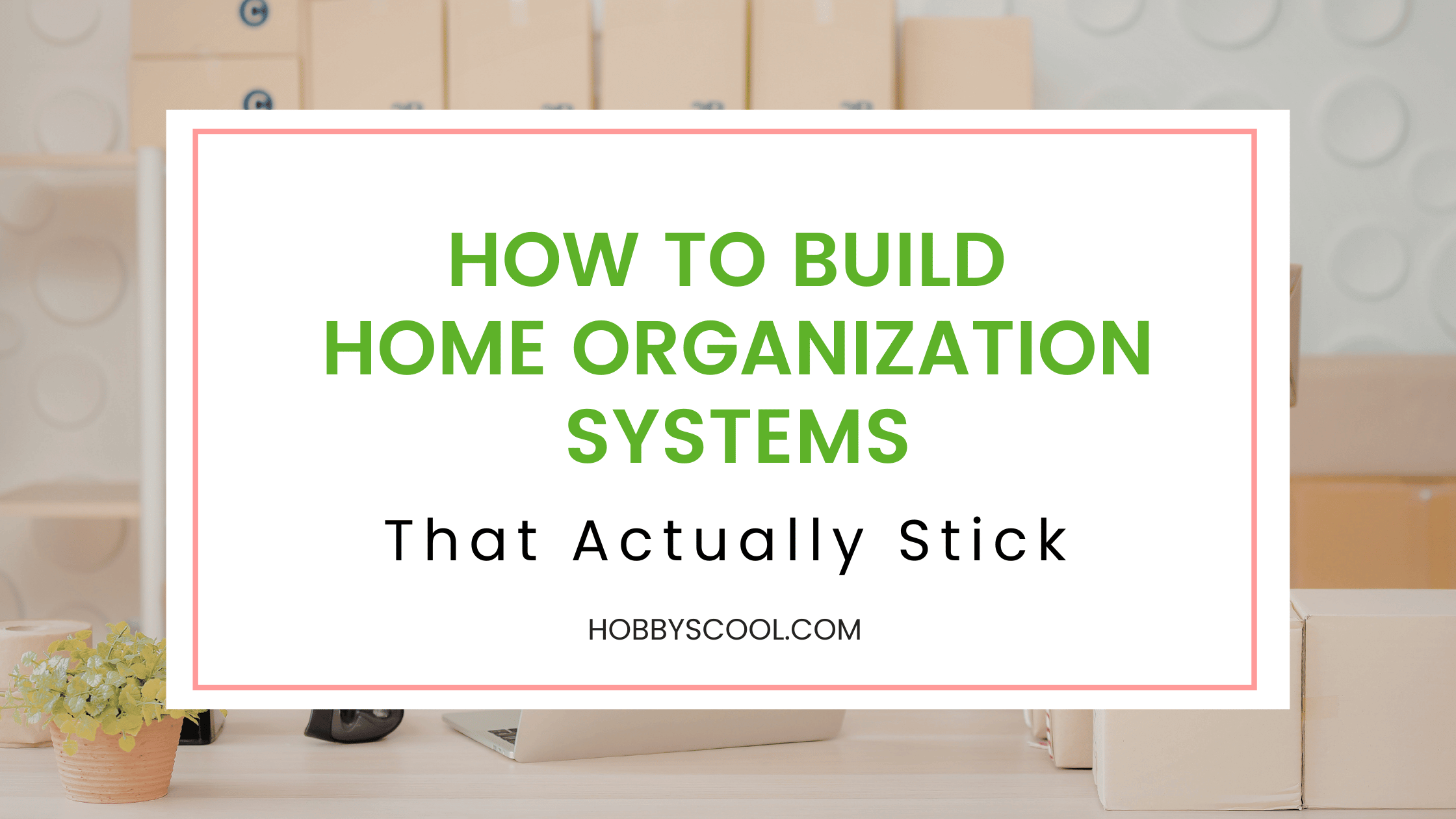 How to Build Home Organization Systems That Actually Stick