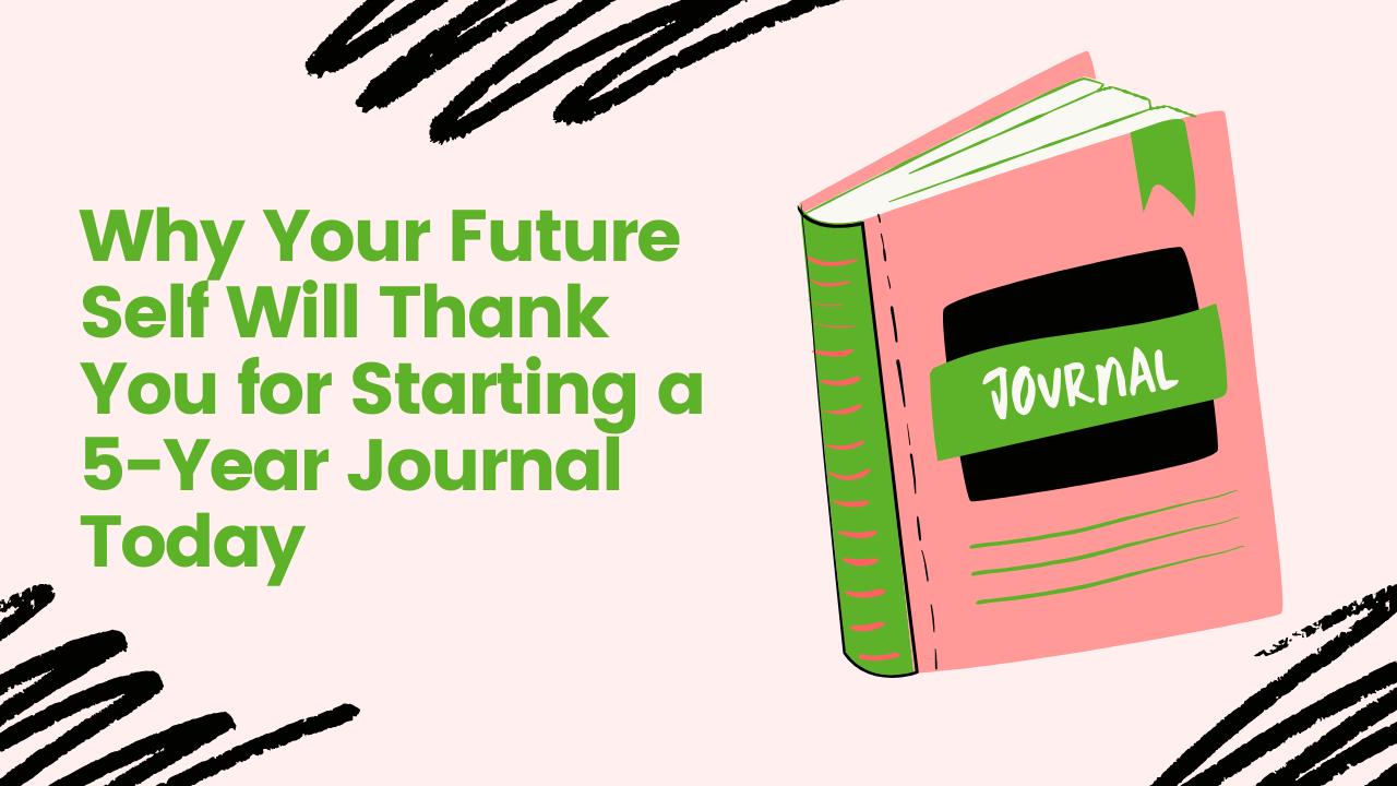 Why Your future Self Will Thank you for Starting a 5 Year Journal Today