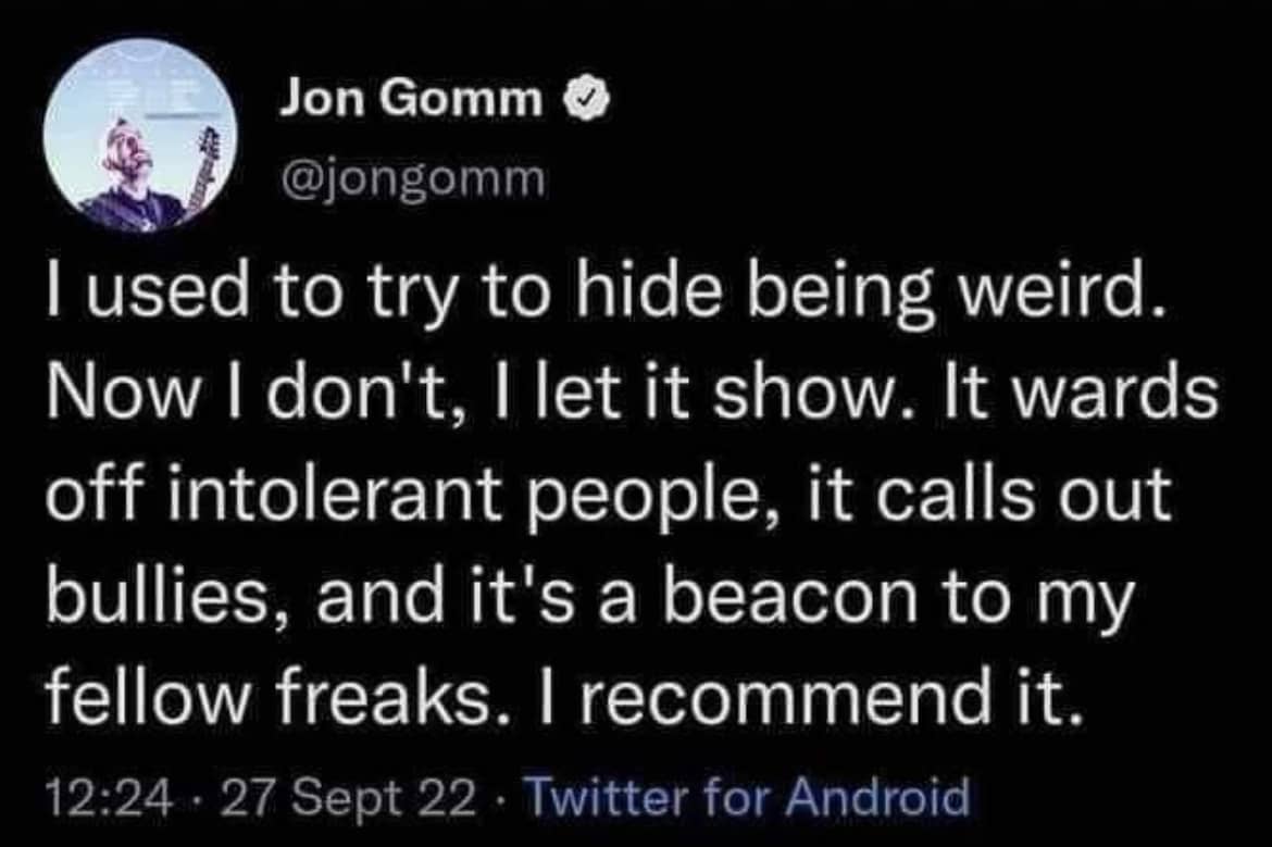 "I used to try to hide being weird. Now I don't, I let it show. It wards off intolerant people, it calls out bullies, and it's a beacon to my fellow freaks. I recommend it.