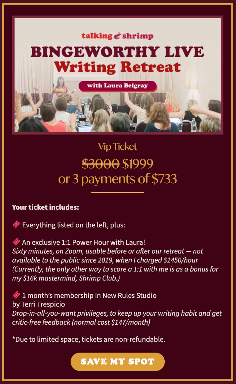 Bingeworthy Live Writing Retreat with Laura Belgray. VIP Ticket: $1,999 or 3 payments of $733. Ticket includes everything in the Hot Ticket — a two-day creative retreat led by Laura, lunch and snacks both days, plus cocktails and dinner together in Soho while spots last — plus an exclusive 1:1 Power Hour with Laura and one month of membership in Terri Trespicio’s New Rules Studio. Tickets are non-refundable due to limited space. A photo at the top shows Laura speaking to a room of attendees. The offer appears against a burgundy background with gold accents, with a gold “SAVE MY SPOT” button at the bottom.