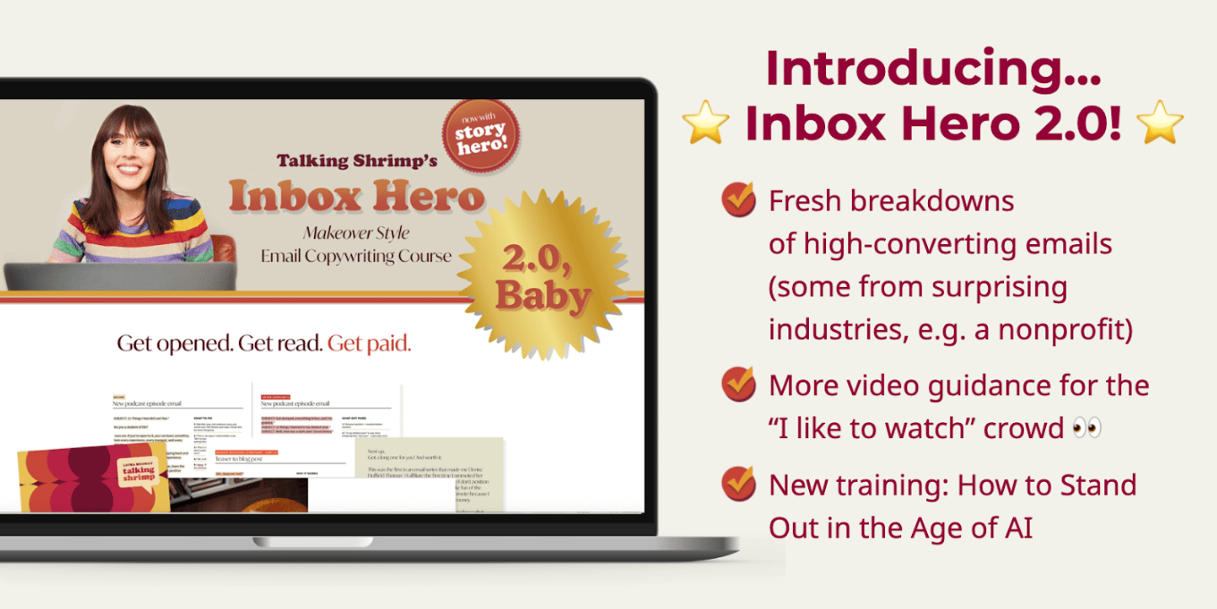 Promotional graphic for "Inbox Hero 2.0," an updated email copywriting course by Talking Shrimp. On the left, a laptop screen shows a Laura Belgray with dark hair and bangs wearing a colorful striped shirt, smiling in front of a course banner that reads: "Talking Shrimp’s Inbox Hero – Makeover Style Email Copywriting Course" with a badge that says “now with story hero!” and a gold starburst reading "2.0, Baby." Below, sample email snippets and the tagline "Get opened. Get read. Get paid." are visible. On the right, bold magenta text reads: “Introducing… ⭐ Inbox Hero 2.0! ⭐” followed by bullet points with red checkmarks:  "Fresh breakdowns of high-converting emails (some from surprising industries, e.g. a nonprofit)"  "More video guidance for the 'I like to watch' crowd 👀"  "New training: How to Stand Out in the Age of AI" The background is cream-colored with a modern, clean design.