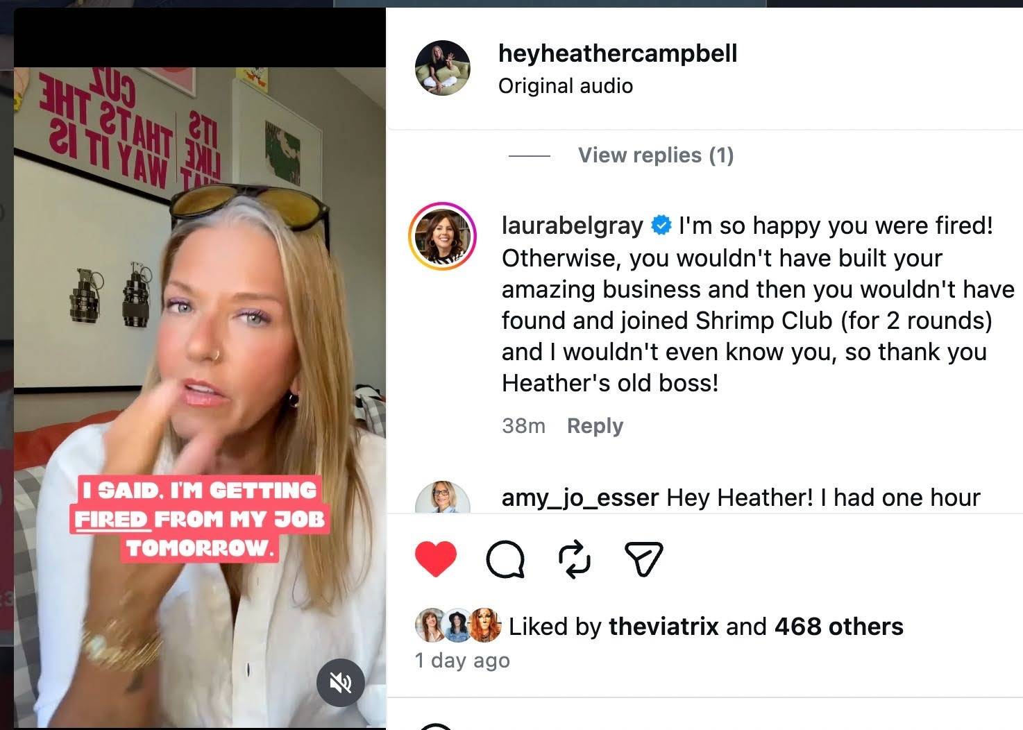 Instagram post by @heyheathercampbell showing Heather speaking in a video with the on-screen text, “I SAID, I’M GETTING FIRED FROM MY JOB TOMORROW.” Laura Belgray comments: “I’m so happy you were fired! Otherwise, you wouldn’t have built your amazing business and then you wouldn’t have found and joined Shrimp Club (for 2 rounds) and I wouldn’t even know you, so thank you Heather’s old boss!”